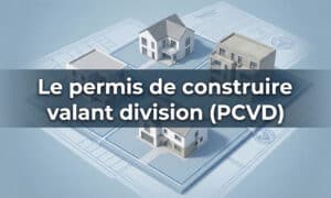 Le permis de construire valant division (PCVD) : tout ce qu’il faut savoir